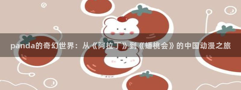 yy漫画首页登录：panda的奇幻世界：从《阿拉丁》到《蟠桃会》的中国动漫之旅