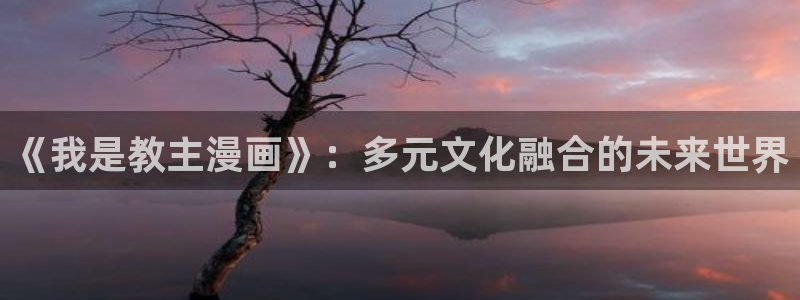 yy漫画免费登录入口：《我是教主漫画》：多元文化融合的未来世界